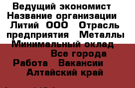 Ведущий экономист › Название организации ­ Литий, ООО › Отрасль предприятия ­ Металлы › Минимальный оклад ­ 24 000 - Все города Работа » Вакансии   . Алтайский край